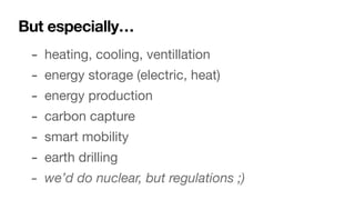 But especially…
- heating, cooling, ventillation

- energy storage (electric, heat)

- energy production

- carbon capture

- smart mobility

- earth drilling

- we’d do nuclear, but regulations ;)
 