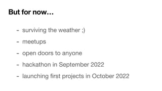 But for now…
- surviving the weather ;)

- meetups

- open doors to anyone

- hackathon in September 2022

- launching
fi
rst projects in October 2022
 