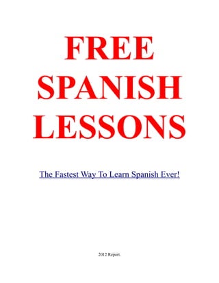 FREE
SPANISH
LESSONS
The Fastest Way To Learn Spanish Ever!




               2012 Report.
 