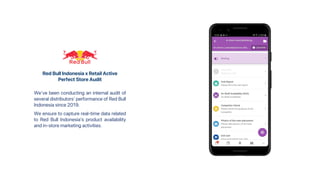 Red Bull Indonesia x Retail Active
Perfect Store Audit
We've been conducting an internal audit of
several distributors' performance of Red Bull
Indonesia since 2019.
We ensure to capture real-time data related
to Red Bull Indonesia’s product availability
and in-store marketing activities.
 