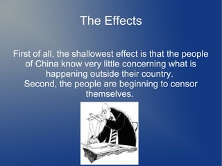 The Effects

First of all, the shallowest effect is that the people
   of China know very little concerning what is
          happening outside their country.
   Second, the people are beginning to censor
                     themselves.
 