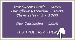 Our Success Ratio - 100%
Our Client Retention - 100%
Client referrals - 100%
Our Dedication - 200%
ITS TRUE. ASK THEM
 