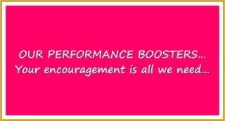 OUR PERFORMANCE BOOSTERS
Your encouragement is all we need
 