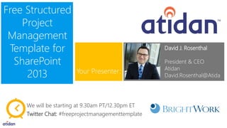 Free Structured
Project
Management
Template for
SharePoint
2013
David J. Rosenthal
President & CEO
Atidan
David.Rosenthal@Atida
n.com
Your Presenter:
We will be starting at 9.30am PT/12.30pm ET
Twitter Chat: #freeprojectmanagementtemplate
 