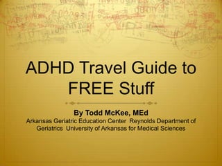 ADHD Travel Guide to FREE Stuff By Todd McKee, MEdArkansas Geriatric Education Center Reynolds Department of Geriatrics University of Arkansas for Medical Sciences 
