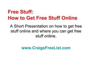 Free Stuff: How to Get Free Stuff Online A Short Presentation on how to get free stuff online and where you can get free stuff online. www.CraigsFreeList.com 