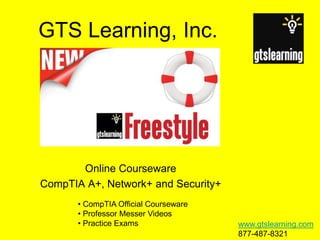 GTS Learning, Inc.




       Online Courseware
CompTIA A+, Network+ and Security+
       • CompTIA Official Courseware
       • Professor Messer Videos
       • Practice Exams                www.gtslearning.com
                                       877-487-8321
 
