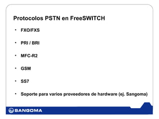 Protocolos PSTN en FreeSWITCH
•   FXO/FXS

•   PRI / BRI

•   MFC-R2

•   GSM

•   SS7

•   Soporte para varios proveedores de hardware (ej. Sangoma)
 