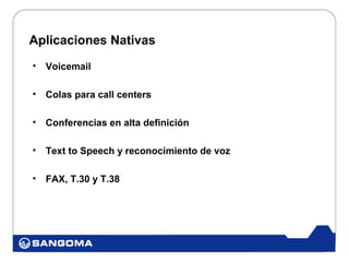 Aplicaciones Nativas
•   Voicemail

•   Colas para call centers

•   Conferencias en alta definición

•   Text to Speech y reconocimiento de voz

•   FAX, T.30 y T.38
 