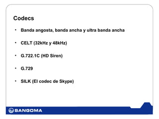 Codecs
•   Banda angosta, banda ancha y ultra banda ancha

•   CELT (32kHz y 48kHz)

•   G.722.1C (HD Siren)

•   G.729

•   SILK (El codec de Skype)
 