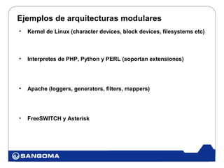 Ejemplos de arquitecturas modulares
•   Kernel de Linux (character devices, block devices, filesystems etc)



•   Interpretes de PHP, Python y PERL (soportan extensiones)




•   Apache (loggers, generators, filters, mappers)




•   FreeSWITCH y Asterisk
 
