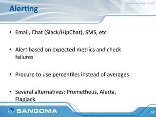 AlerMng	
•  Email,	Chat	(Slack/HipChat),	SMS,	etc	
•  Alert	based	on	expected	metrics	and	check	
failures	
•  Procure	to	u...