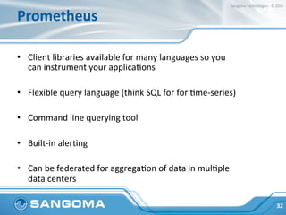 Prometheus	
•  Client	libraries	available	for	many	languages	so	you	
can	instrument	your	applicaJons	
•  Flexible	query	la...