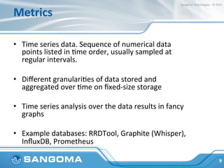 Metrics	
•  Time	series	data.	Sequence	of	numerical	data	
points	listed	in	Jme	order,	usually	sampled	at	
regular	interval...