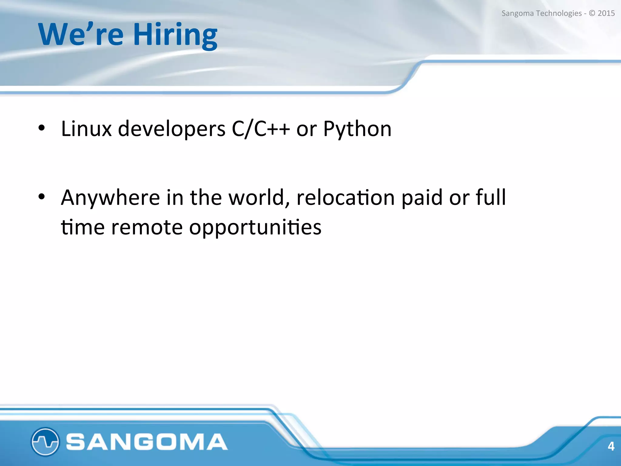 We’re	
  Hiring	
  
•  Linux	
  developers	
  C/C++	
  or	
  Python	
  
•  Anywhere	
  in	
  the	
  world,	
  relocaHon	
  paid	
  or	
  full	
  
Hme	
  remote	
  opportuniHes	
  
•  Fun	
  and	
  relaxed	
  work	
  environment	
  
	
  
4	
  
Sangoma	
  Technologies	
  -­‐	
  ©	
  2015	
  
 