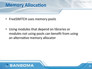 Memory	
  AllocaNon	
  
•  FreeSWITCH	
  uses	
  memory	
  pools	
  
•  Using	
  modules	
  that	
  depend	
  on	
  libraries	
  or	
  
modules	
  not	
  using	
  pools	
  can	
  beneﬁt	
  from	
  using	
  
an	
  alternaHve	
  memory	
  allocator	
  
21	
  
Sangoma	
  Technologies	
  -­‐	
  ©	
  2015	
  
 