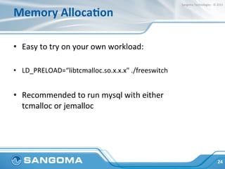 Dialplan	
  
•  Careful	
  planning	
  of	
  your	
  dialplan	
  goes	
  a	
  long	
  
way	
  
•  Do	
  not	
  enable	
  funcHonality	
  you	
  don’t	
  need,	
  
everything	
  has	
  a	
  cost	
  
•  Just	
  loading	
  a	
  module	
  might	
  be	
  consuming	
  
precious	
  cpu	
  cycles	
  
24	
  
Sangoma	
  Technologies	
  -­‐	
  ©	
  2015	
  
 