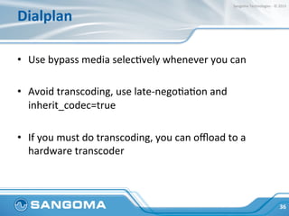 Final	
  Thoughts	
  
•  You	
  have	
  to	
  measure	
  your	
  own	
  work	
  load	
  
•  No	
  easy	
  answers	
  with	
  performance,	
  but	
  you	
  
have	
  the	
  tools	
  to	
  ﬁnd	
  what	
  works	
  for	
  you	
  
36	
  
Sangoma	
  Technologies	
  -­‐	
  ©	
  2015	
  
 