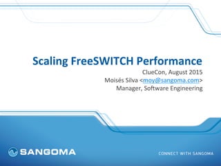 Scaling	
  FreeSWITCH	
  Performance	
  
ClueCon,	
  August	
  2015	
  
Moisés	
  Silva	
  <moy@sangoma.com>	
  
Manager,	
  So?ware	
  Engineering	
  	
  
 