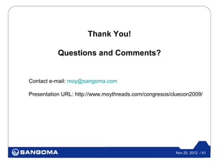 Thank You!

           Questions and Comments?


Contact e-mail: moy@sangoma.com

Presentation URL: http://www.moythreads.com/congresos/cluecon2009/




                                                       Nov 25, 2012 / 41
 