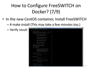 How to Configure FreeSWITCH on
Docker? (7/9)
• In the new CentOS container, Install FreeSWITCH
– # make install (This may take a few minutes too.)
– Verify result
17
 