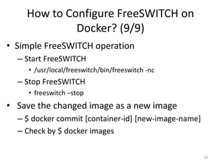 How to Configure FreeSWITCH on
Docker? (9/9)
• Simple FreeSWITCH operation
– Start FreeSWITCH
• /usr/local/freeswitch/bin/freeswitch -nc
– Stop FreeSWITCH
• freeswitch –stop
• Save the changed image as a new image
– $ docker commit [container-id] [new-image-name]
– Check by $ docker images
19
 