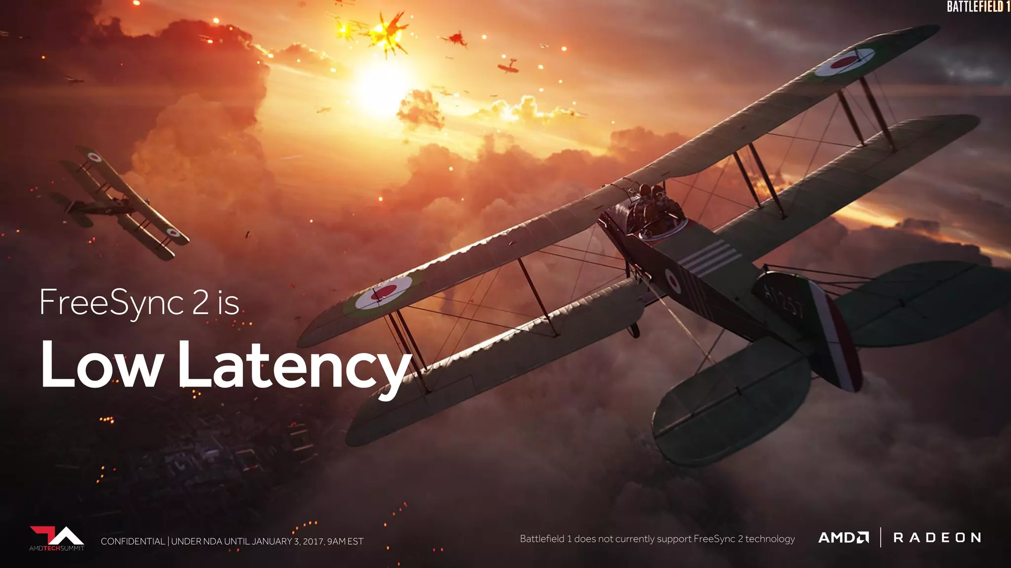 CONFIDENTIAL | UNDER NDA UNTIL JANUARY 3, 2017, 9AM ESTCONFIDENTIAL | UNDER NDA UNTIL JANUARY 3, 2017, 9AM EST
FreeSync2is
LowLatency
CONFIDENTIAL | UNDER NDA UNTIL JANUARY 3, 2017, 9AM EST Battlefield 1 does not currently support FreeSync 2 technology
 