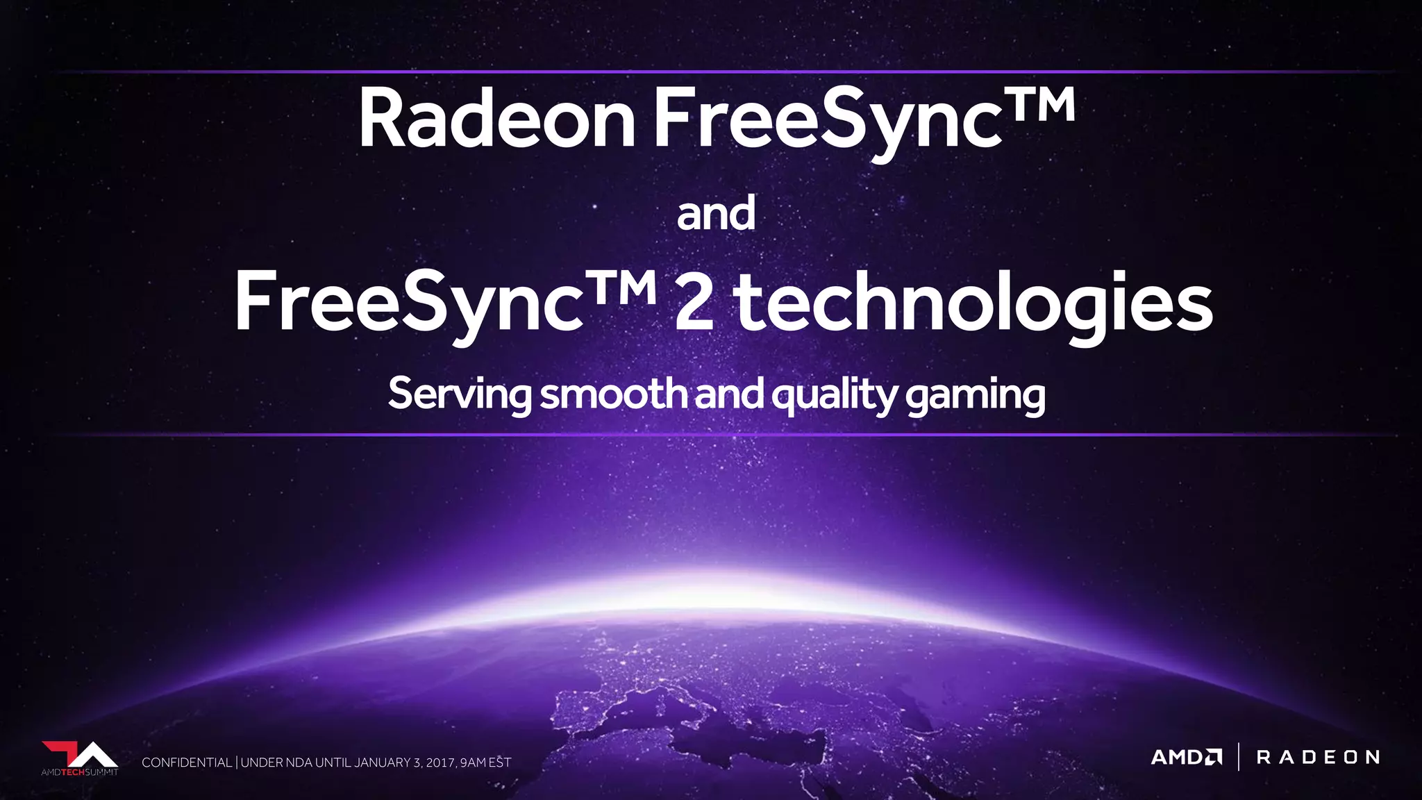 CONFIDENTIAL | UNDER NDA UNTIL JANUARY 3, 2017, 9AM EST
RadeonFreeSync™
and
FreeSync™2technologies
Servingsmoothandqualitygaming
 