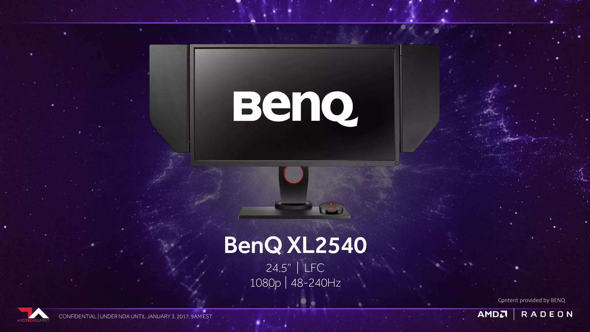 CONFIDENTIAL | UNDER NDA UNTIL JANUARY 3, 2017, 9AM ESTCONFIDENTIAL | UNDER NDA UNTIL JANUARY 3, 2017, 9AM EST
BenQ XL2540
24.5” | LFC
1080p | 48-240Hz
Content provided by BENQ
 