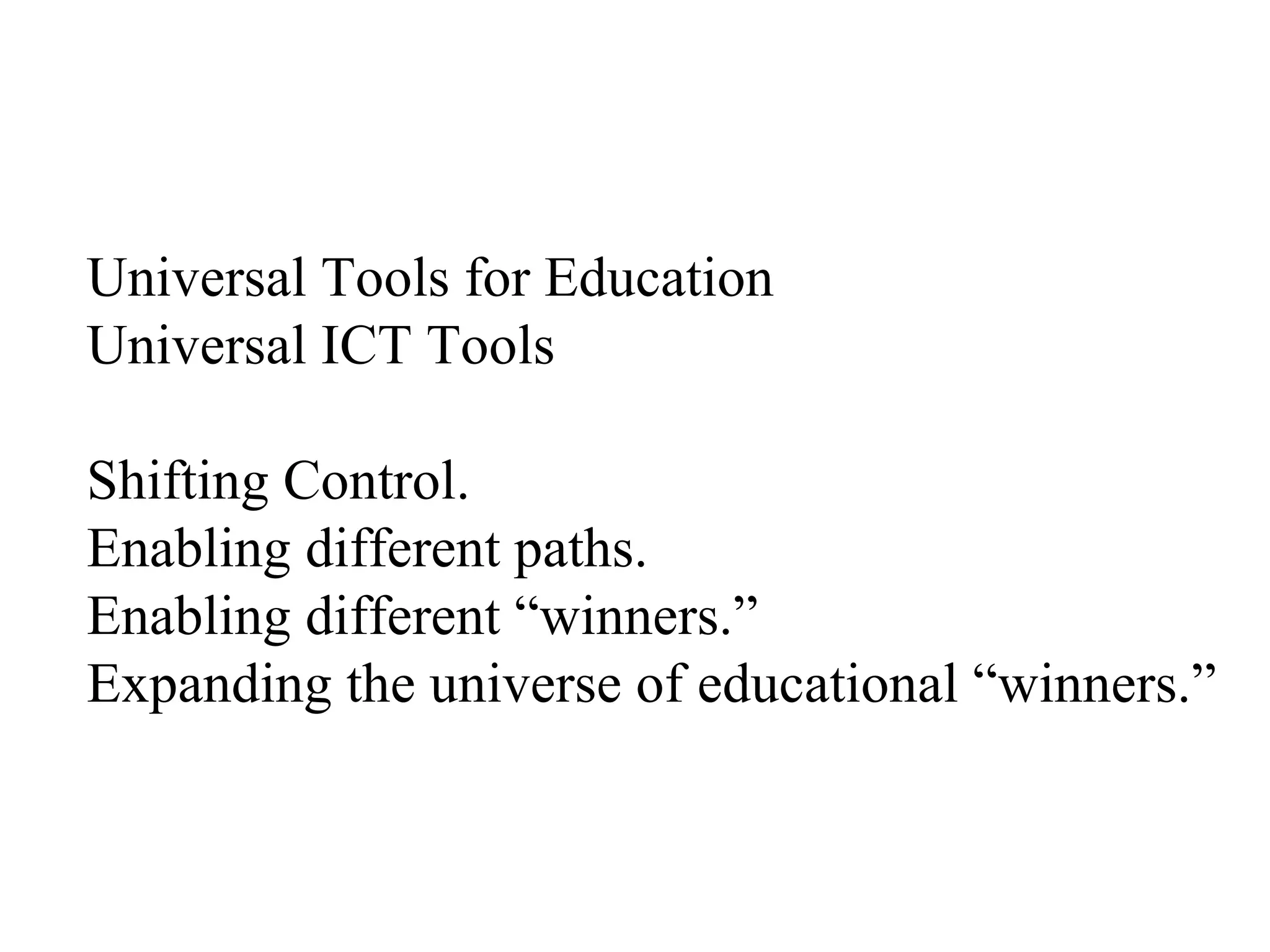 Universal Tools for Education Universal ICT Tools Shifting Control. Enabling different paths. Enabling different “winners.” Expanding the universe of educational “winners.” 