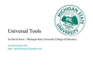 Universal Tools Ira David Socol – Michigan State University College of Education [email_address] http://speedchange.blogsp...