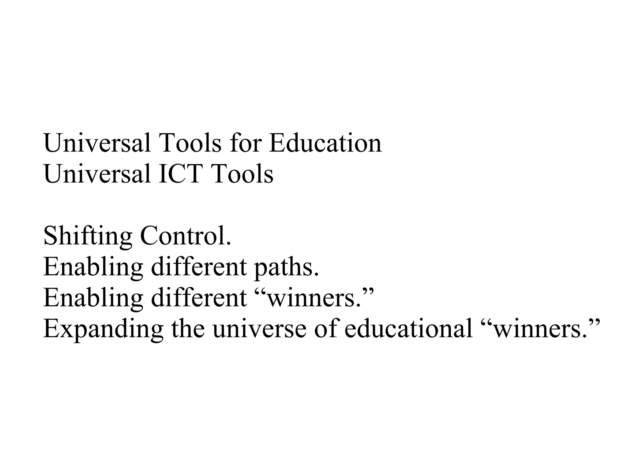 Universal Tools for Education Universal ICT Tools Shifting Control. Enabling different paths. Enabling different “winners.” Expanding the universe of educational “winners.” 