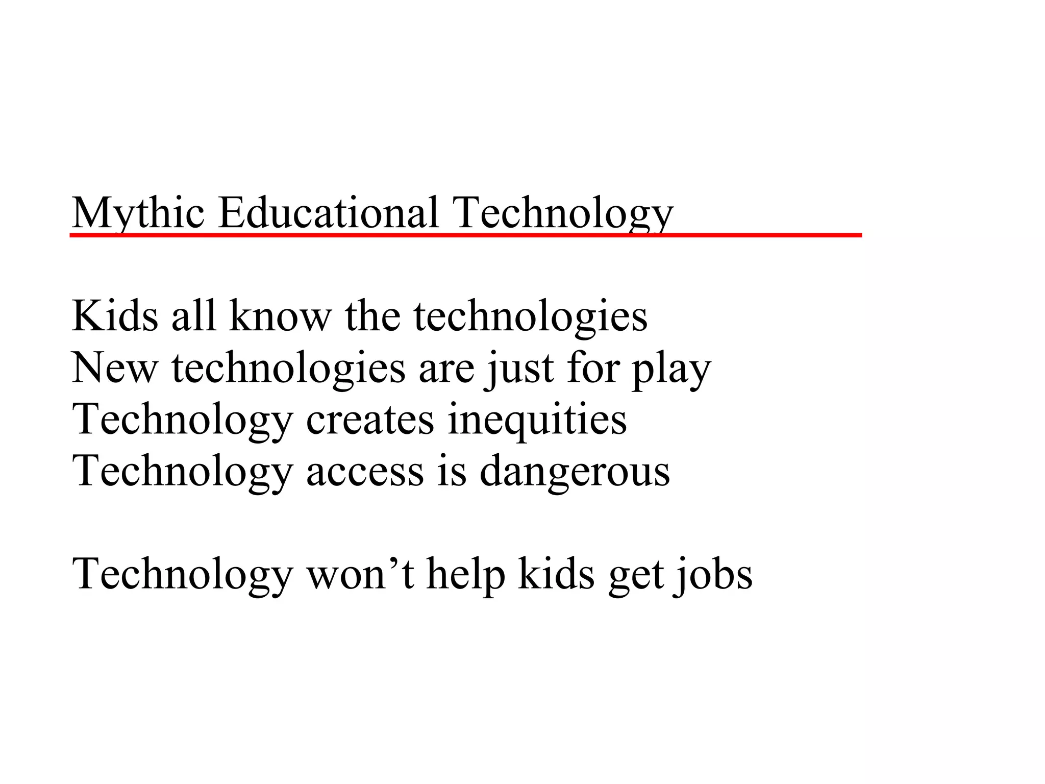Mythic Educational Technology Kids all know the technologies New technologies are just for play Technology creates inequities Technology access is dangerous Technology won’t help kids get jobs 