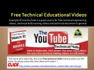 Example of howYouTube is a great source for free technical engineering
videos, technical skills training videos and technical education in general.
“The more who subscribe, the more free technical skills training videos we will
share. So please subscribe, then share with others. “
http://www.youtube.com/subscription_center?add_user=bin952
 
