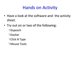 Hands on Activity Have a look at the software and  the activity sheet. Try out on or two of the following: Dspeech Dasher Click N Type Mouse Tools 
