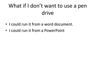 What if I don’t want to use a pen drive I could run it from a word document. I could run it from a PowerPoint 
