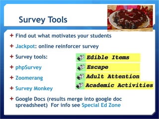 Survey Tools Find out what motivates your students Jackpot : online reinforcer survey Survey tools: phpSurvey Zoomerang Survey Monkey Google Docs (results merge into google doc spreadsheet)  For info see  Special Ed Zone 