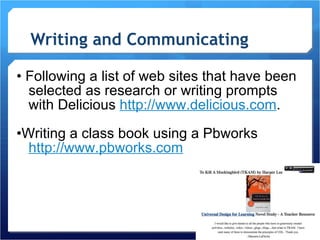 Writing and Communicating •  Following a list of web sites that have been selected as research or writing prompts with Delicious  http://www.delicious.com . • Writing a class book using a Pbworks  http://www.pbworks.com 