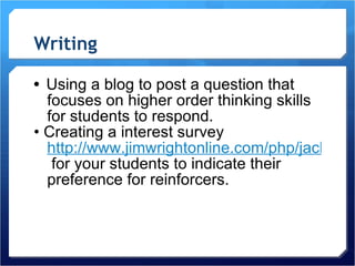 Writing •  Using a blog to post a question that focuses on higher order thinking skills for students to respond. •  Creating a interest survey http://www.jimwrightonline.com/php/jackpot/jackpot.php  for your students to indicate their preference for reinforcers. 