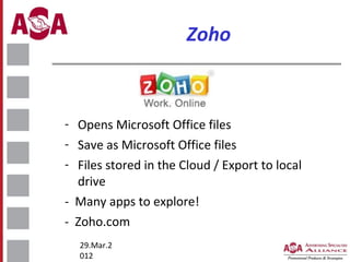 Zoho

- Opens Microsoft Office files
- Save as Microsoft Office files
- Files stored in the Cloud / Export to local
drive
- Many apps to explore!
- Zoho.com
29.Mar.2
012

 