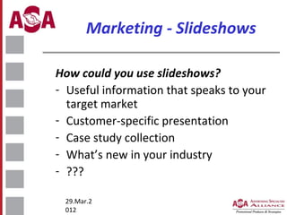 Marketing - Slideshows
How could you use slideshows?
- Useful information that speaks to your
target market
- Customer-specific presentation
- Case study collection
- What’s new in your industry
- ???
29.Mar.2
012

 