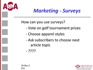 Marketing - Surveys
How can you use surveys?
- Vote on golf tournament prizes
- Choose apparel styles
- Ask subscribers to choose next
article topic
- ????

29.Mar.2
012

 