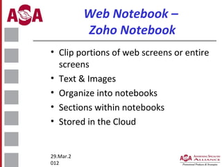 Web Notebook –
Zoho Notebook
• Clip portions of web screens or entire
screens
• Text & Images
• Organize into notebooks
• Sections within notebooks
• Stored in the Cloud

29.Mar.2
012

 