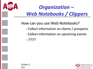 Organization –
Web Notebooks / Clippers
How can you use Web Notebooks?
- Collect information on clients / prospects
- Collect information on upcoming events

- ????

29.Mar.2
012

 