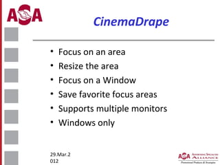 CinemaDrape
•
•
•
•
•
•

Focus on an area
Resize the area
Focus on a Window
Save favorite focus areas
Supports multiple monitors
Windows only

29.Mar.2
012

 