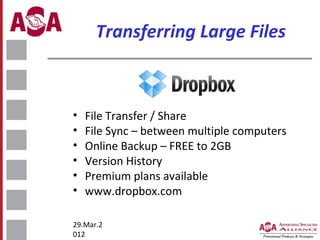 Transferring Large Files

•
•
•
•
•
•

File Transfer / Share
File Sync – between multiple computers
Online Backup – FREE to 2GB
Version History
Premium plans available
www.dropbox.com

29.Mar.2
012

 