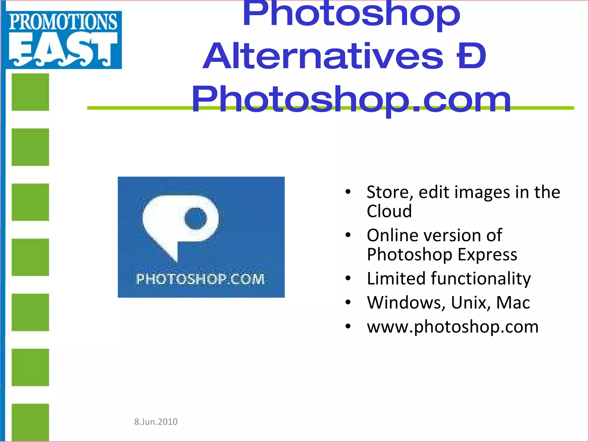 Photoshop Alternatives –  Photoshop.com Store, edit images in the Cloud Online version of  Photoshop Express Limited functionality Windows, Unix, Mac www.photoshop.com 
