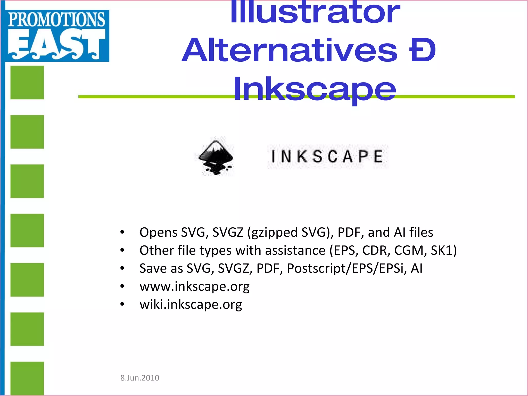 Illustrator Alternatives –  Inkscape Opens SVG, SVGZ (gzipped SVG), PDF, and AI files Other file types with assistance (EPS, CDR, CGM, SK1) Save as SVG, SVGZ, PDF, Postscript/EPS/EPSi, AI www.inkscape.org wiki.inkscape.org 