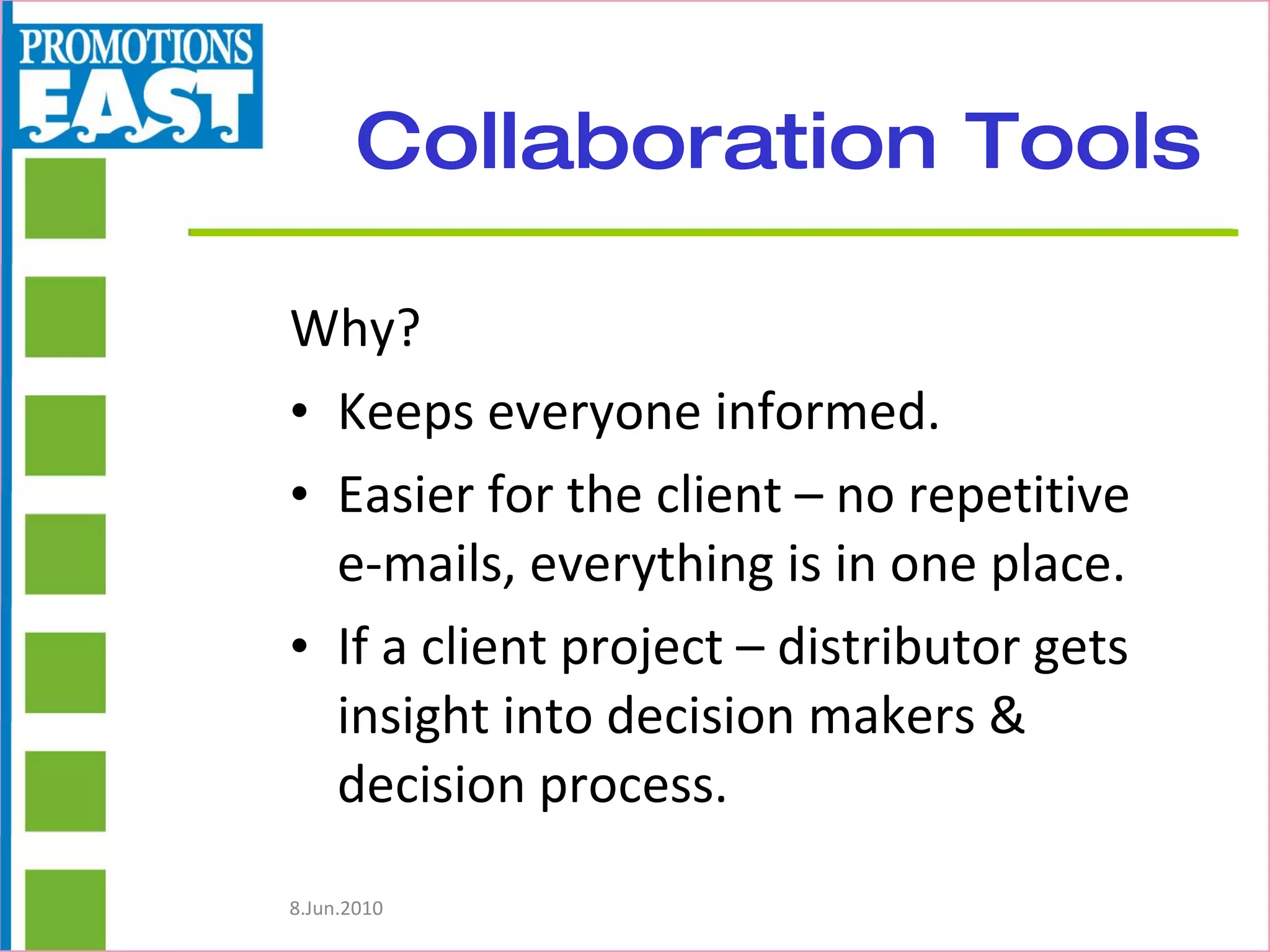 Collaboration Tools Why? Keeps everyone informed. Easier for the client – no repetitive  e-mails, everything is in one place. If a client project – distributor gets insight into decision makers & decision process. 