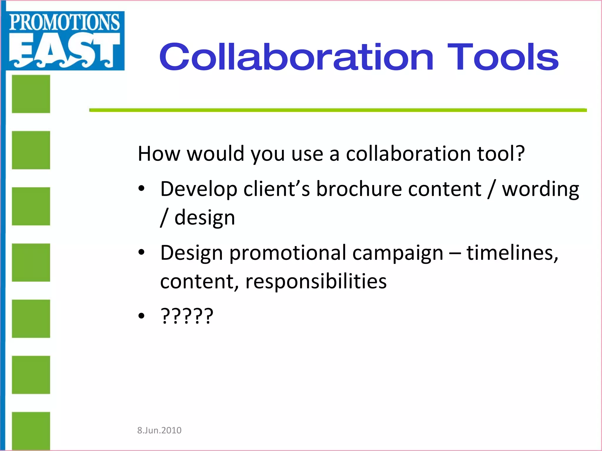 Collaboration Tools How would you use a collaboration tool? Develop client’s brochure content / wording / design Design promotional campaign – timelines, content, responsibilities ????? 